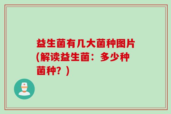 益生菌有几大菌种图片(解读益生菌：多少种菌种？)
