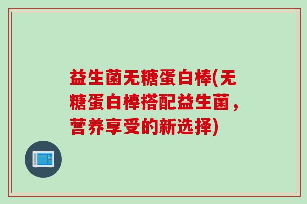 益生菌无糖蛋白棒(无糖蛋白棒搭配益生菌,营养享受的新选择) 益生菌无糖蛋白棒(无糖蛋白棒搭配益生菌,营养享受的新选择)