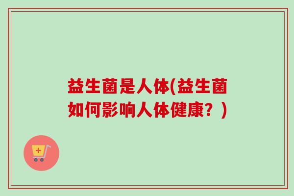 益生菌是人体(益生菌如何影响人体健康？)