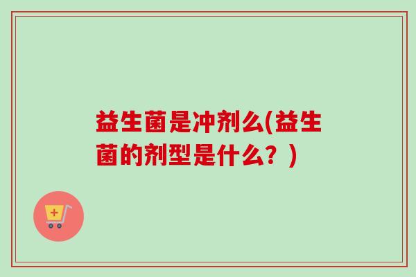 益生菌是冲剂么(益生菌的剂型是什么？)