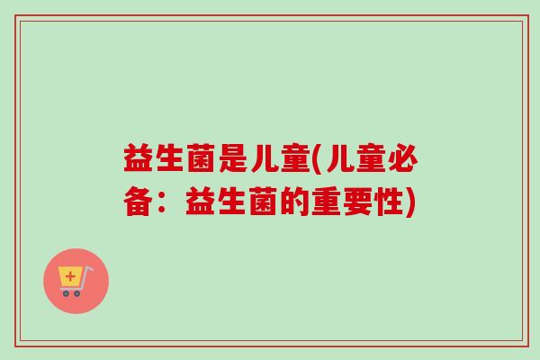 益生菌是儿童(儿童必备:益生菌的重要性) 益生菌是儿童(儿童必备:益生菌的重要性)