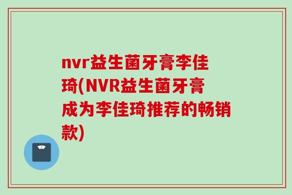 nvr益生菌牙膏李佳琦(NVR益生菌牙膏成为李佳琦推荐的畅销款) nvr益生菌牙膏李佳琦(NVR益生菌牙膏成为李佳琦推荐的畅销款)