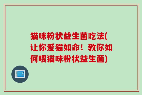猫咪粉状益生菌吃法(让你爱猫如命！教你如何喂猫咪粉状益生菌)