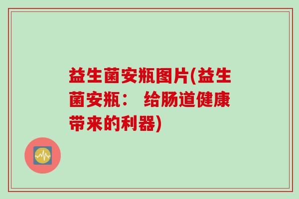 益生菌安瓶图片(益生菌安瓶： 给肠道健康带来的利器)