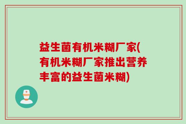 益生菌有机米糊厂家(有机米糊厂家推出营养丰富的益生菌米糊)