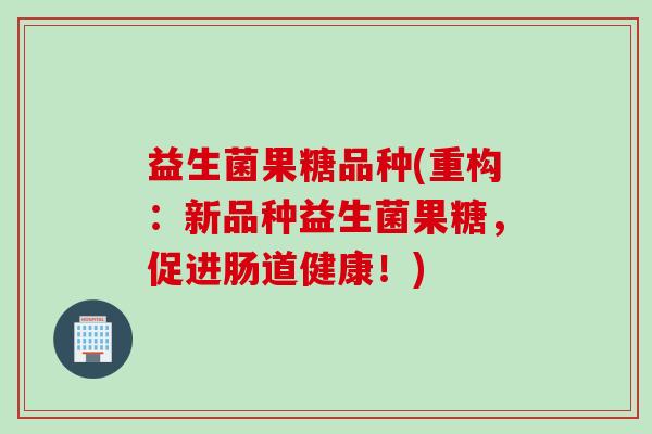 益生菌果糖品种(重构:新品种益生菌果糖,促进肠道健康!) 益生菌果糖品种(重构:新品种益生菌果糖,促进肠道健康!)
