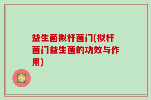 益生菌拟杆菌门(拟杆菌门益生菌的功效与作用)