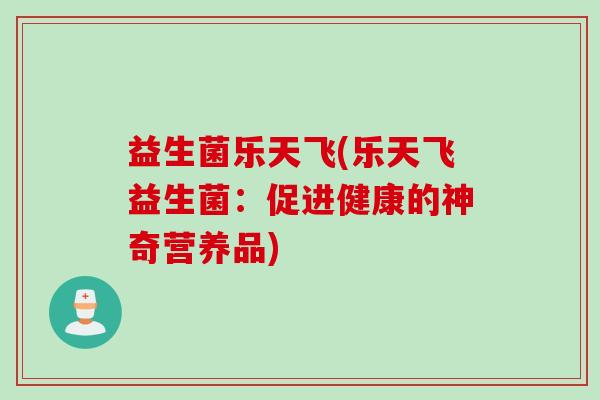 益生菌乐天飞(乐天飞益生菌:促进健康的神奇营养品) 益生菌乐天飞(乐天飞益生菌:促进健康的神奇营养品)