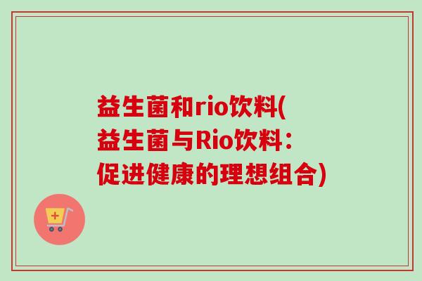 益生菌和rio饮料(益生菌与Rio饮料:促进健康的理想组合) 益生菌和rio饮料(益生菌与Rio饮料:促进健康的理想组合)