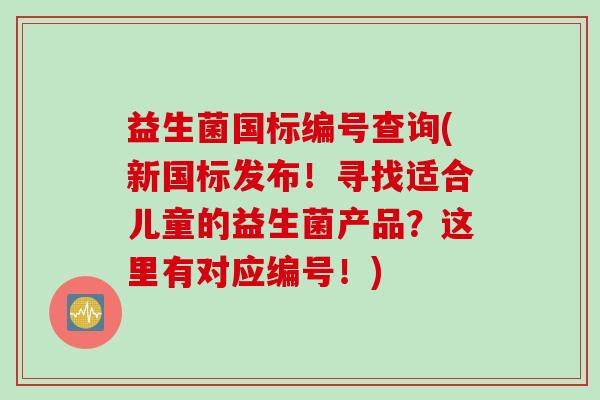 益生菌国标编号查询(新国标发布！寻找适合儿童的益生菌产品？这里有对应编号！)