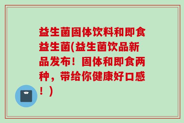 益生菌固体饮料和即食益生菌(益生菌饮品新品发布!固体和即食两种,带给你健康好口感!) 益生菌固体饮料和即食益生菌(益生菌饮品新品发布!固体和即食两种,带给你健康好口感!)