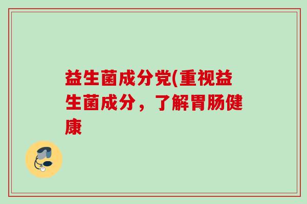 益生菌成分党(重视益生菌成分,了解健康 益生菌成分党(重视益生菌成分,了解健康