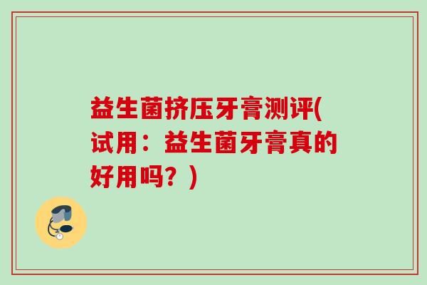 益生菌挤压牙膏测评(试用:益生菌牙膏真的好用吗?) 益生菌挤压牙膏测评(试用:益生菌牙膏真的好用吗?)