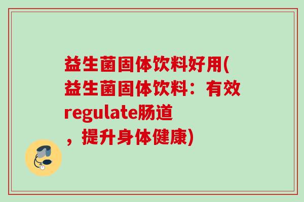 益生菌固体饮料好用(益生菌固体饮料：有效regulate肠道，提升身体健康)