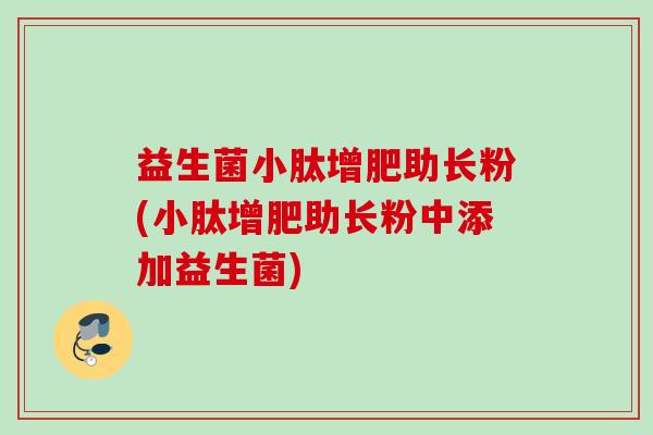 益生菌小肽增肥助长粉(小肽增肥助长粉中添加益生菌)