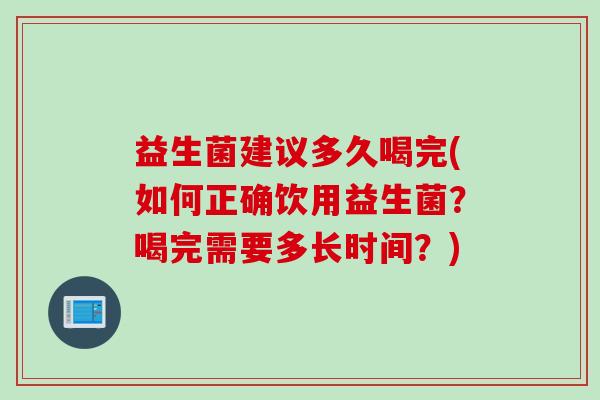 益生菌建议多久喝完(如何正确饮用益生菌？喝完需要多长时间？)