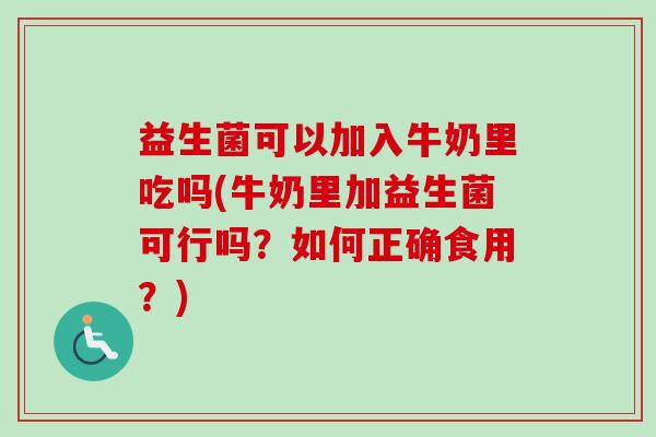 益生菌可以加入牛奶里吃吗(牛奶里加益生菌可行吗?如何正确食用?) 益生菌可以加入牛奶里吃吗(牛奶里加益生菌可行吗?如何正确食用?)