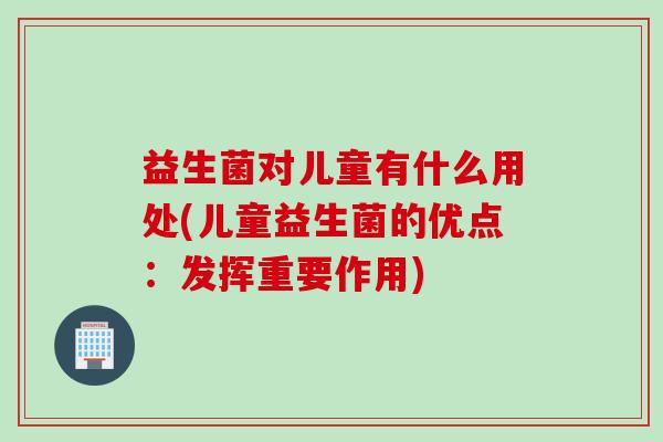 益生菌对儿童有什么用处(儿童益生菌的优点:发挥重要作用) 益生菌对儿童有什么用处(儿童益生菌的优点:发挥重要作用)