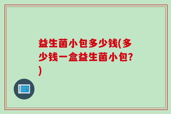 益生菌小包多少钱(多少钱一盒益生菌小包？)