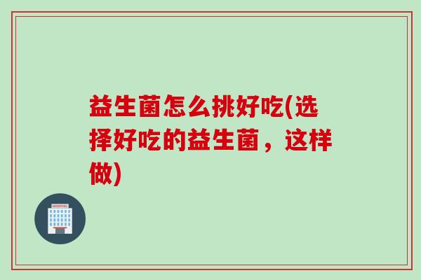 益生菌怎么挑好吃(选择好吃的益生菌，这样做)
