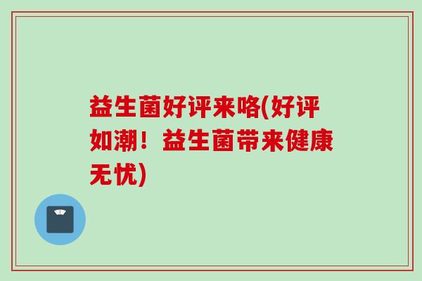 益生菌好评来咯(好评如潮！益生菌带来健康无忧)