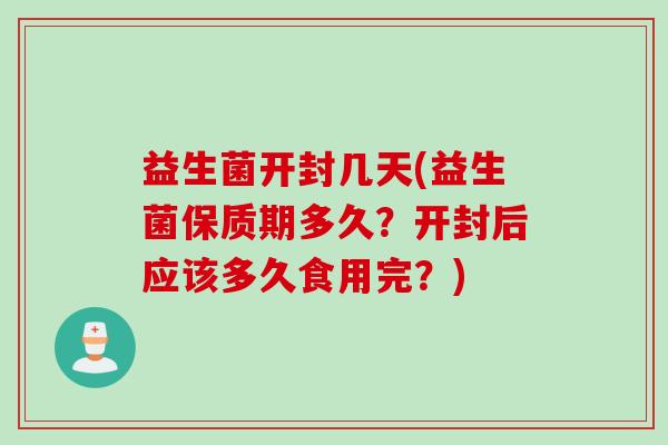 益生菌开封几天(益生菌保质期多久?开封后应该多久食用完?) 益生菌开封几天(益生菌保质期多久?开封后应该多久食用完?)