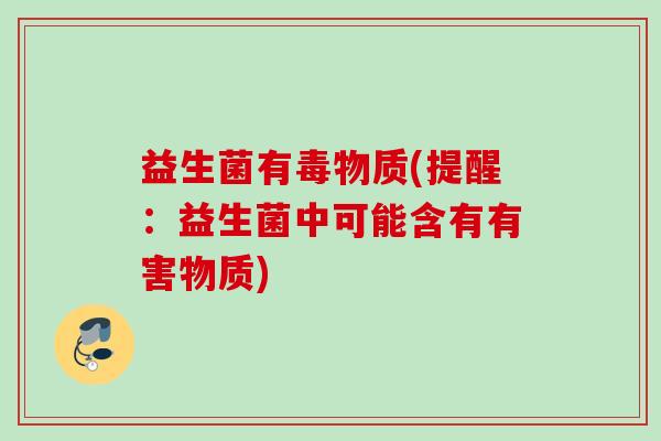 益生菌有毒物质(提醒：益生菌中可能含有有害物质)