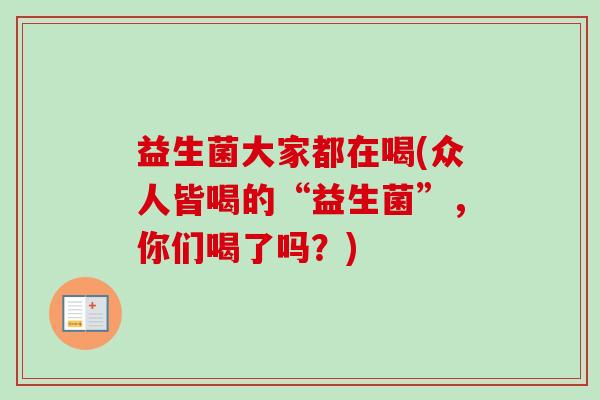 益生菌大家都在喝(众人皆喝的“益生菌”，你们喝了吗？)
