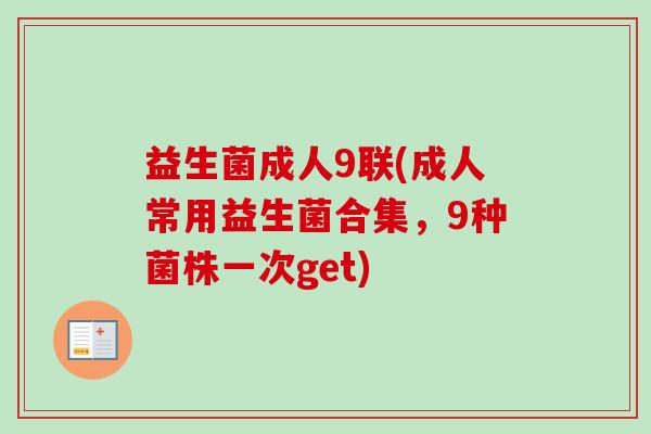 益生菌成人9联(成人常用益生菌合集,9种菌株一次get) 益生菌成人9联(成人常用益生菌合集,9种菌株一次get)