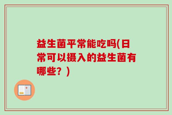 益生菌平常能吃吗(日常可以摄入的益生菌有哪些？)
