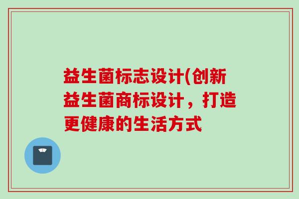 益生菌标志设计(创新益生菌商标设计,打造更健康的生活方式 益生菌标志设计(创新益生菌商标设计,打造更健康的生活方式