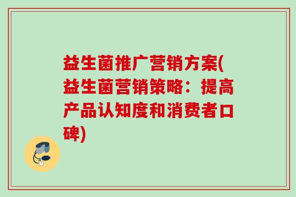 益生菌推广营销方案(益生菌营销策略:提高产品认知度和消费者口碑) 益生菌推广营销方案(益生菌营销策略:提高产品认知度和消费者口碑)