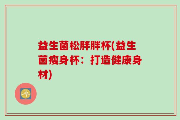 益生菌松胖胖杯(益生菌瘦身杯：打造健康身材)