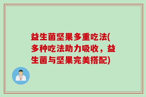 益生菌坚果多重吃法(多种吃法助力吸收,益生菌与坚果完美搭配) 益生菌坚果多重吃法(多种吃法助力吸收,益生菌与坚果完美搭配)
