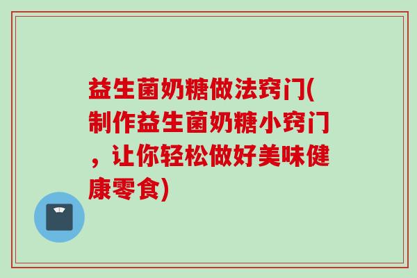 益生菌奶糖做法窍门(制作益生菌奶糖小窍门，让你轻松做好美味健康零食)