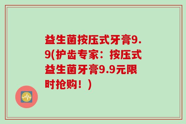 益生菌按压式牙膏9.9(护齿专家：按压式益生菌牙膏9.9元限时抢购！)
