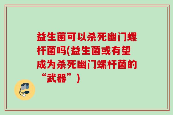 益生菌可以杀死幽门螺杆菌吗(益生菌或有望成为杀死幽门螺杆菌的“武器”) 益生菌可以杀死幽门螺杆菌吗(益生菌或有望成为杀死幽门螺杆菌的“武器”)