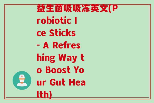 益生菌吸吸冻英文(Probiotic Ice Sticks - A Refreshing Way to Boost Your Gut Health) 益生菌吸吸冻英文(Probiotic Ice Sticks - A Refreshing Way to Boost Your Gut Health)