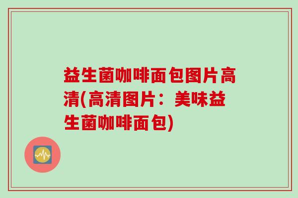 益生菌咖啡面包图片高清(高清图片:美味益生菌咖啡面包) 益生菌咖啡面包图片高清(高清图片:美味益生菌咖啡面包)