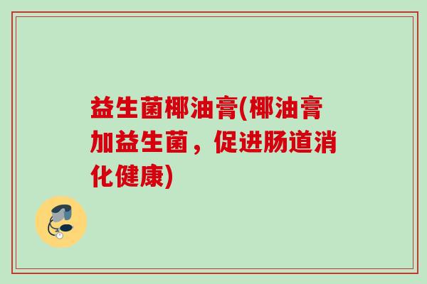 益生菌椰油膏(椰油膏加益生菌,促进肠道消化健康) 益生菌椰油膏(椰油膏加益生菌,促进肠道消化健康)