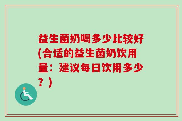 益生菌奶喝多少比较好(合适的益生菌奶饮用量：建议每日饮用多少？)