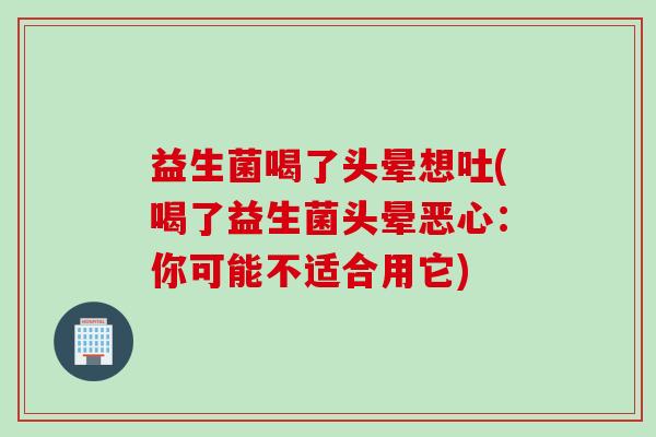 益生菌喝了头晕想吐(喝了益生菌头晕恶心：你可能不适合用它)