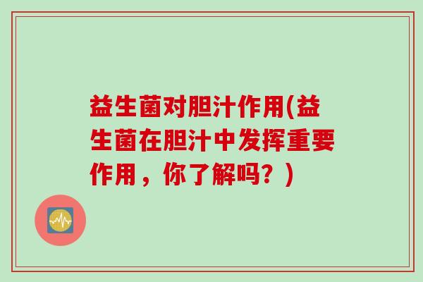 益生菌对胆汁作用(益生菌在胆汁中发挥重要作用,你了解吗?) 益生菌对胆汁作用(益生菌在胆汁中发挥重要作用,你了解吗?)