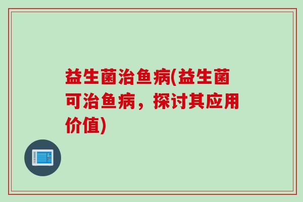 益生菌鱼(益生菌可鱼，探讨其应用价值)