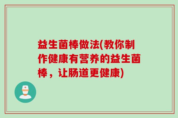 益生菌棒做法(教你制作健康有营养的益生菌棒，让肠道更健康)