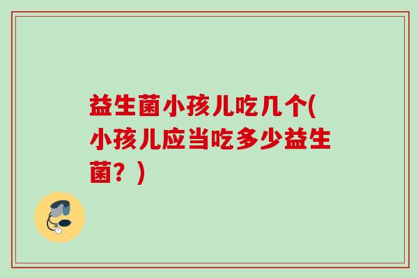益生菌小孩儿吃几个(小孩儿应当吃多少益生菌？)