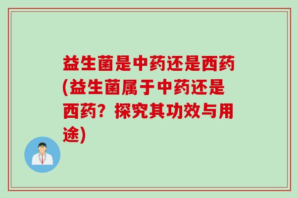 益生菌是还是西药(益生菌属于还是西药？探究其功效与用途)