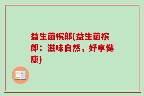 益生菌槟郎(益生菌槟郎:滋味自然,好享健康) 益生菌槟郎(益生菌槟郎:滋味自然,好享健康)