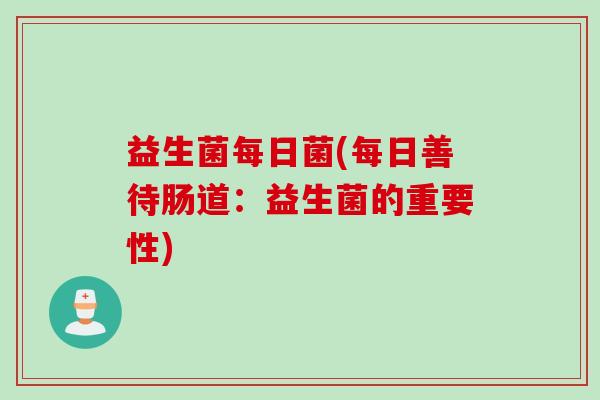 益生菌每日菌(每日善待肠道:益生菌的重要性) 益生菌每日菌(每日善待肠道:益生菌的重要性)