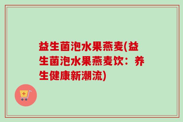 益生菌泡水果燕麦(益生菌泡水果燕麦饮:养生健康新潮流) 益生菌泡水果燕麦(益生菌泡水果燕麦饮:养生健康新潮流)